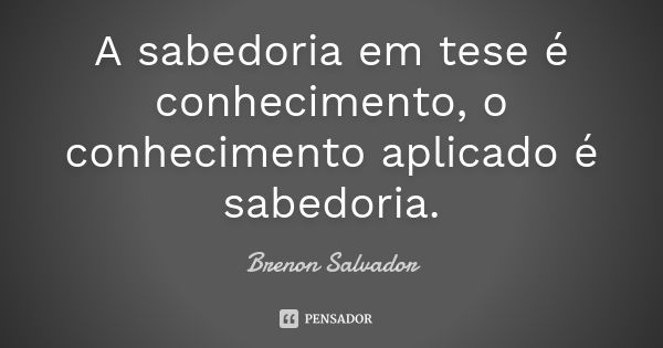 A sabedoria em tese é conhecimento, o conhecimento aplicado é sabedoria.... Frase de Brenon Salvador.