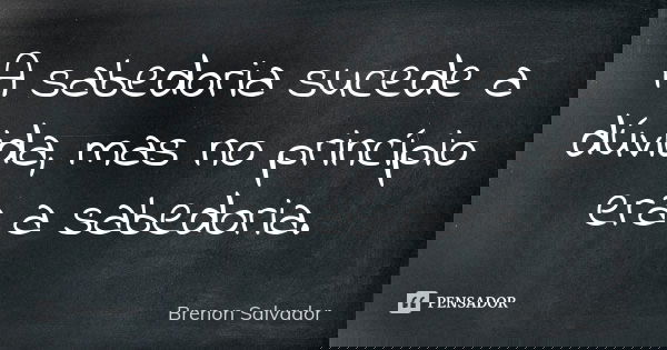 A sabedoria sucede a dúvida, mas no princípio era a sabedoria.... Frase de Brenon Salvador.