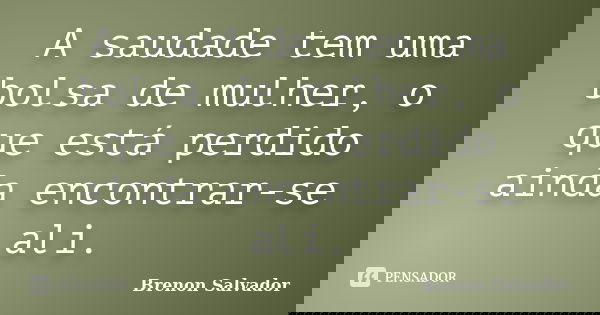 A saudade tem uma bolsa de mulher, o que está perdido ainda encontrar-se ali.... Frase de Brenon Salvador.