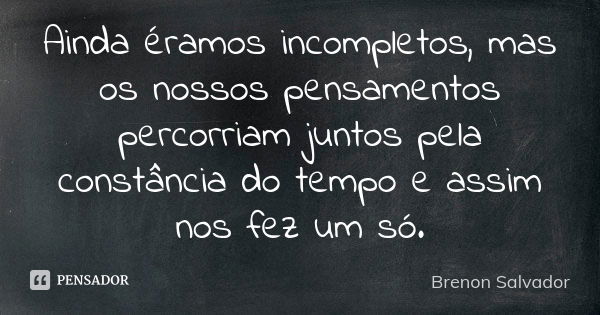 Ainda éramos incompletos, mas os nossos pensamentos percorriam juntos pela constância do tempo e assim nos fez um só.... Frase de Brenon Salvador.