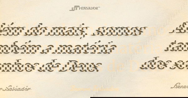 Além do mais, somos também a matéria dos sonhos de Deus.... Frase de Brenon Salvador.