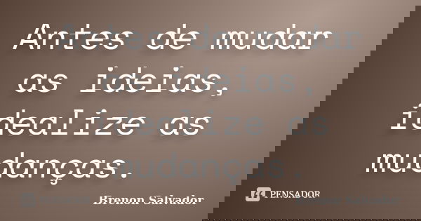 Antes de mudar as ideias, idealize as mudanças.... Frase de Brenon Salvador.