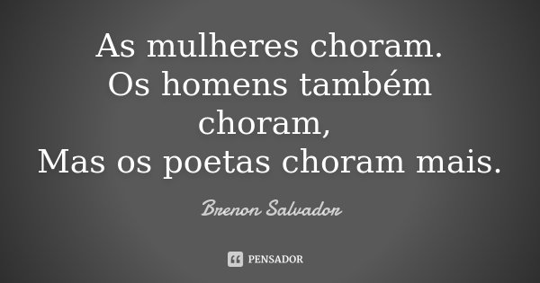 As mulheres choram. Os homens também choram, Mas os poetas choram mais.... Frase de Brenon Salvador.