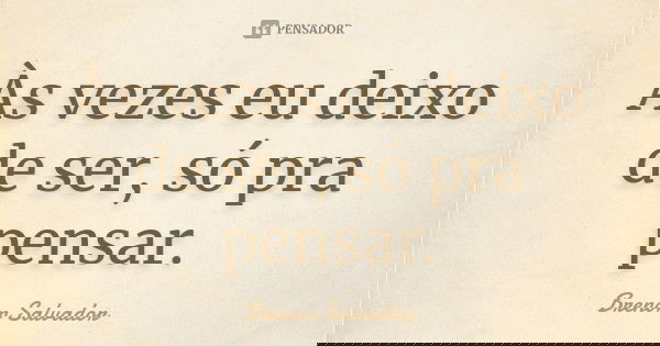 Às vezes eu deixo de ser, só pra pensar.... Frase de Brenon Salvador.