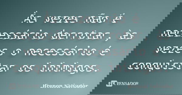 Às vezes não é necessário derrotar, às vezes o necessário é conquistar os inimigos.... Frase de Brenon Salvador.