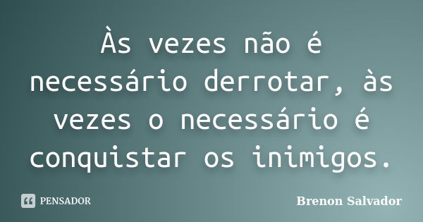 Às vezes não é necessário derrotar, às vezes o necessário é conquistar os inimigos.... Frase de Brenon Salvador.