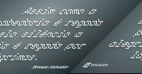 Assim como a sabedoria é regada pelo silêncio a alegria é regada por lágrimas.... Frase de Brenon Salvador.