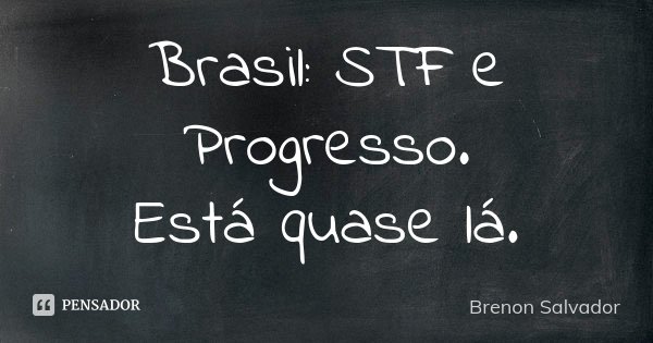 Brasil: STF e Progresso. Está quase lá.... Frase de Brenon Salvador.