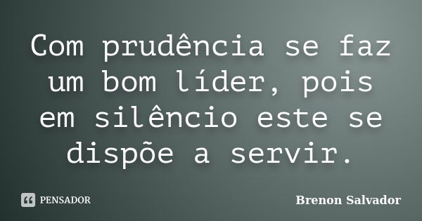 Com prudência se faz um bom líder, pois em silêncio este se dispõe a servir.... Frase de Brenon Salvador.