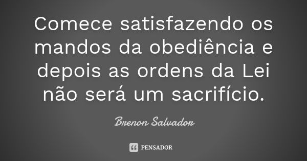 Comece satisfazendo os mandos da obediência e depois as ordens da Lei não será um sacrifício.... Frase de Brenon Salvador.