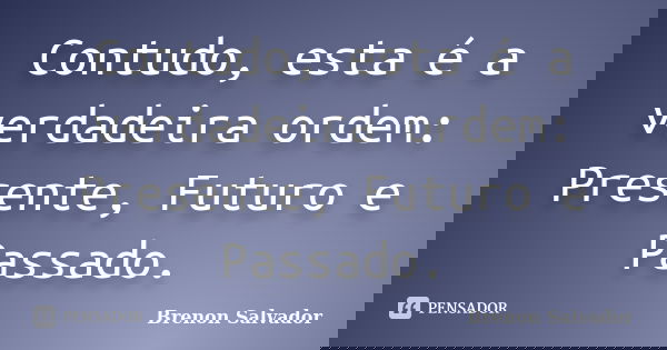 Contudo, esta é a verdadeira ordem: Presente, Futuro e Passado.... Frase de Brenon Salvador.