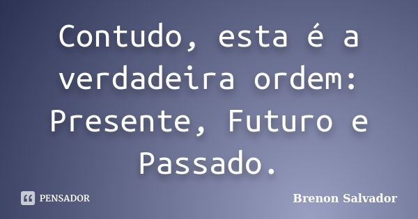 Contudo, esta é a verdadeira ordem: Presente, Futuro e Passado.... Frase de Brenon Salvador.