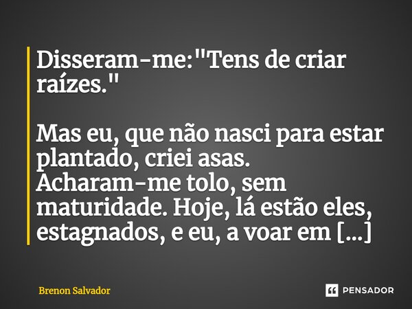 ⁠Disseram-me: "Tens de criar raízes." Mas eu, que não nasci para estar plantado, criei asas. Acharam-me tolo, sem maturidade. Hoje, lá estão eles, est... Frase de Brenon Salvador.