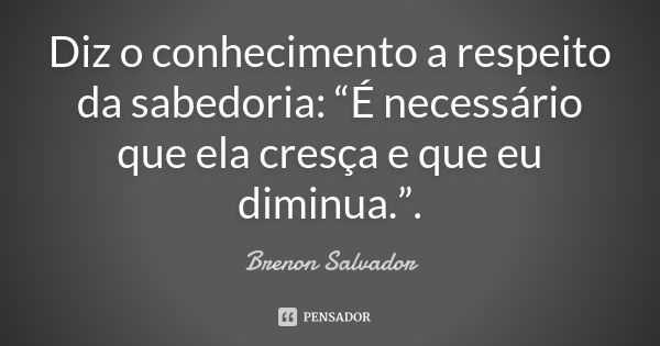 Diz o conhecimento a respeito da sabedoria: “É necessário que ela cresça e que eu diminua.”.... Frase de Brenon Salvador.