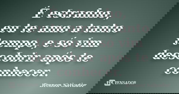 É estranho, eu te amo a tanto tempo, e só vim descobrir após te conhecer.... Frase de Brenon Salvador.