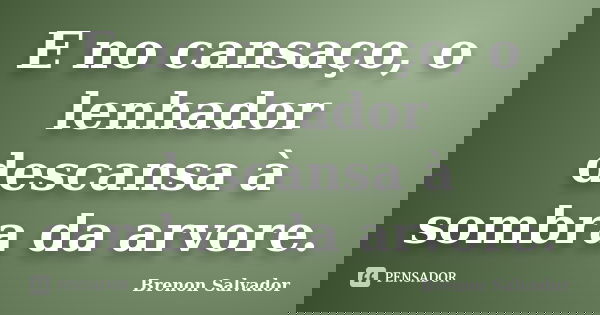 E no cansaço, o lenhador descansa à sombra da arvore.... Frase de Brenon Salvador.