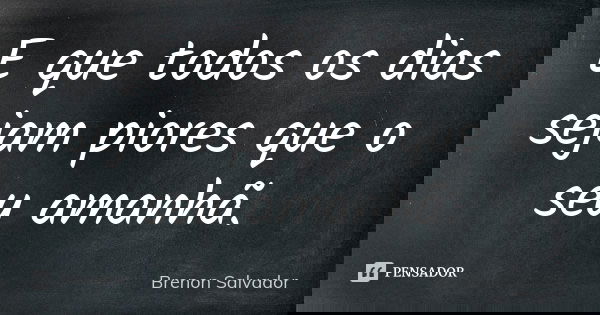 E que todos os dias sejam piores que o seu amanhã.... Frase de Brenon Salvador.
