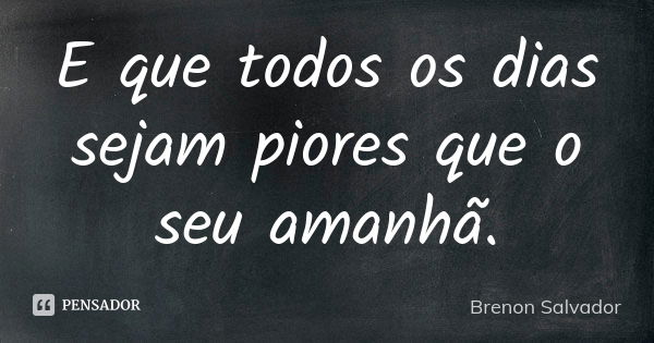 E que todos os dias sejam piores que o seu amanhã.... Frase de Brenon Salvador.