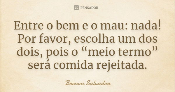 Entre o bem e o mau: nada! Por favor, escolha um dos dois, pois o “meio termo” será comida rejeitada.... Frase de Brenon Salvador.