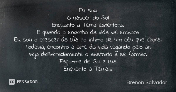 Eu sou O nascer do Sol Enquanto a Terra estertora. E quando o engenho da vida vai embora Eu sou o crescer da Lua no intimo de um céu que chora. Todavia, encontr... Frase de Brenon Salvador.