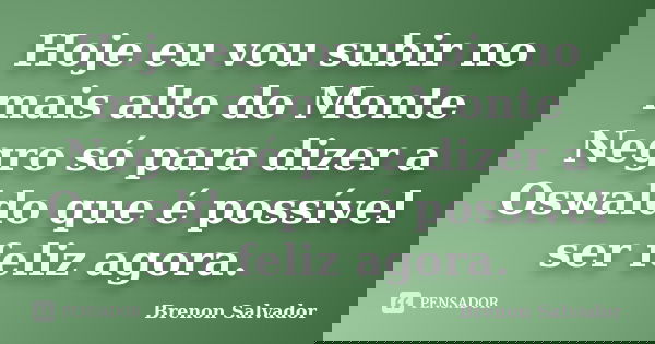 Hoje eu vou subir no mais alto do Monte Negro só para dizer a Oswaldo que é possível ser feliz agora.... Frase de Brenon Salvador.