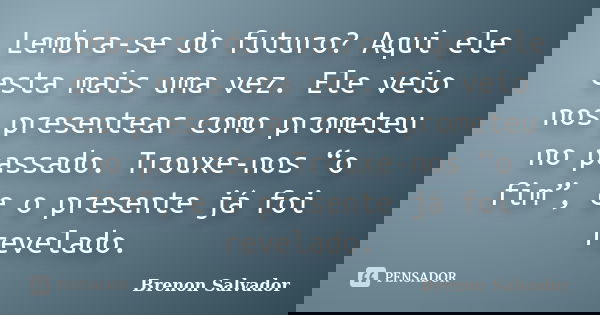 Lembra-se do futuro? Aqui ele esta mais uma vez. Ele veio nos presentear como prometeu no passado. Trouxe-nos “o fim”, e o presente já foi revelado.... Frase de Brenon Salvador.