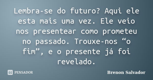 Lembra-se do futuro? Aqui ele esta mais uma vez. Ele veio nos presentear como prometeu no passado. Trouxe-nos “o fim”, e o presente já foi revelado.... Frase de Brenon Salvador.