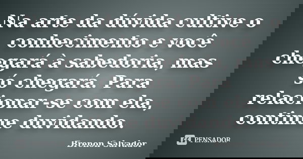 Na arte da dúvida cultive o conhecimento e você chegará à sabedoria, mas só chegará. Para relacionar-se com ela, continue duvidando.... Frase de Brenon Salvador.