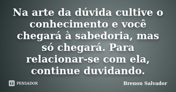 Na arte da dúvida cultive o conhecimento e você chegará à sabedoria, mas só chegará. Para relacionar-se com ela, continue duvidando.... Frase de Brenon Salvador.