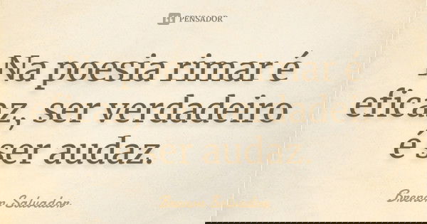 Na poesia rimar é eficaz, ser verdadeiro é ser audaz.... Frase de Brenon Salvador.