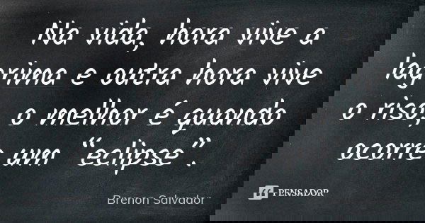 Na vida, hora vive a lagrima e outra hora vive o riso, o melhor é quando ocorre um “eclipse”.... Frase de Brenon Salvador.