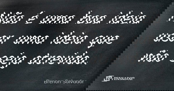 Não é uma boa ideia usar uma ideia que não seja atrevida.... Frase de Brenon Salvador.