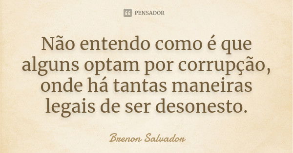 Não entendo como é que alguns optam por corrupção, onde há tantas maneiras legais de ser desonesto.... Frase de Brenon Salvador.