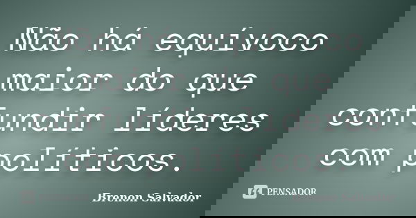 Não há equívoco maior do que confundir líderes com políticos.... Frase de Brenon Salvador.