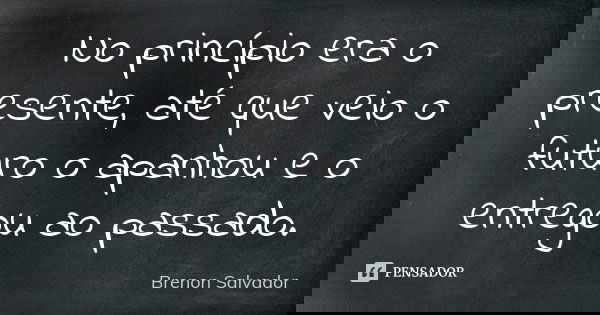 No princípio era o presente, até que veio o futuro o apanhou e o entregou ao passado.... Frase de Brenon Salvador.