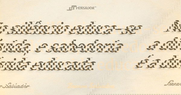 No silêncio educa-se a dúvida, e sabedoria é a dúvida educada.... Frase de Brenon Salvador.