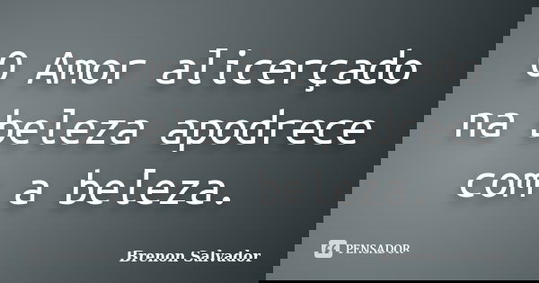 O Amor alicerçado na beleza apodrece com a beleza.... Frase de Brenon Salvador.