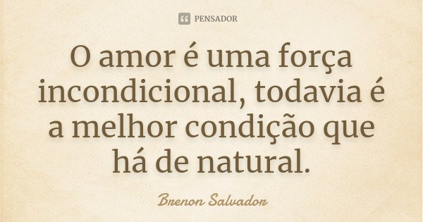 O amor é uma força incondicional, todavia é a melhor condição que há de natural.... Frase de Brenon Salvador.