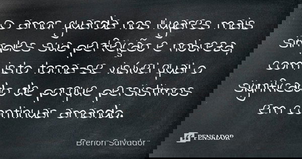 O amor guarda nos lugares mais simples sua perfeição e nobreza, com isto torna-se visível qual o significado de porque persistimos em continuar amando.... Frase de Brenon Salvador.