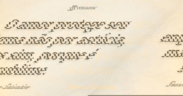 O amor protege seu enigma não por astúcia, mas sim, porque é sublime.... Frase de Brenon Salvador.
