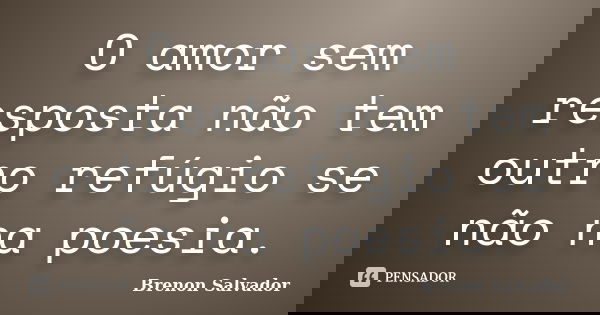 O amor sem resposta não tem outro refúgio se não na poesia.... Frase de Brenon Salvador.