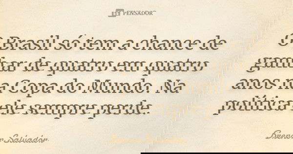 O Brasil só tem a chance de ganhar de quatro em quatro anos na Copa do Mundo. Na política ele sempre perde.... Frase de Brenon Salvador.