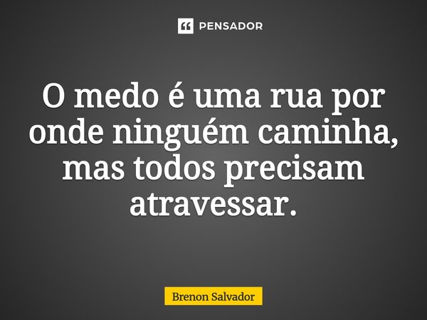 ⁠O medo é uma rua por onde ninguém caminha, mas todos precisam atravessar.... Frase de Brenon Salvador.