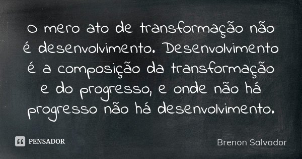 O mero ato de transformação não é desenvolvimento. Desenvolvimento é a composição da transformação e do progresso, e onde não há progresso não há desenvolviment... Frase de Brenon Salvador.