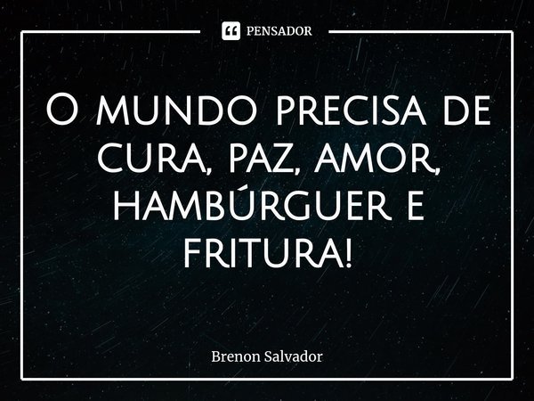⁠O mundo precisa de cura, paz, amor, hambúrguer e fritura!... Frase de Brenon Salvador.