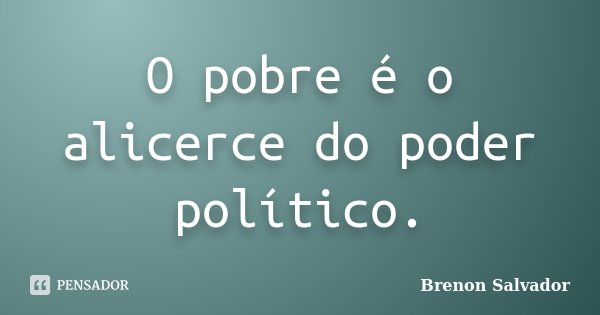 O pobre é o alicerce do poder político.... Frase de Brenon Salvador.