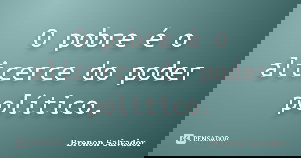 O pobre é o alicerce do poder político.... Frase de Brenon Salvador.