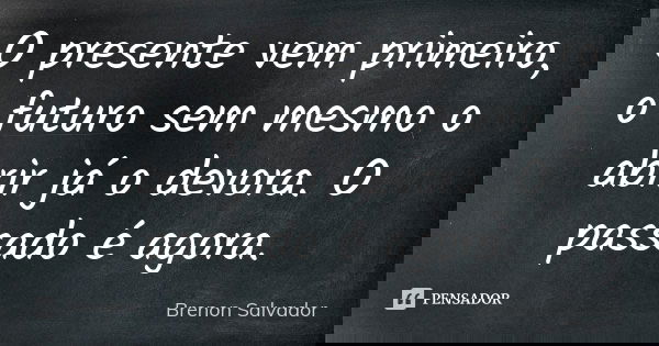 O presente vem primeiro, o futuro sem mesmo o abrir já o devora. O passado é agora.... Frase de Brenon Salvador.