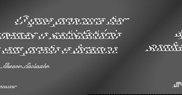 O que procura ter apenas o satisfatório sonha em preto e branco.... Frase de Brenon Salvador.