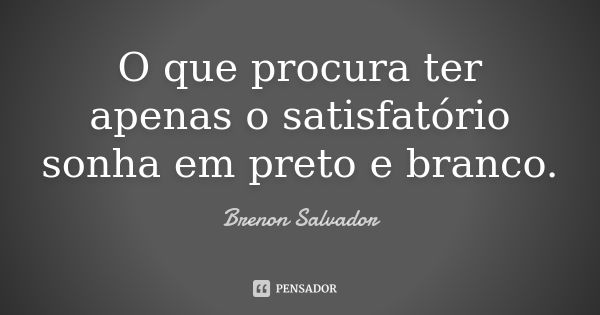 O que procura ter apenas o satisfatório sonha em preto e branco.... Frase de Brenon Salvador.